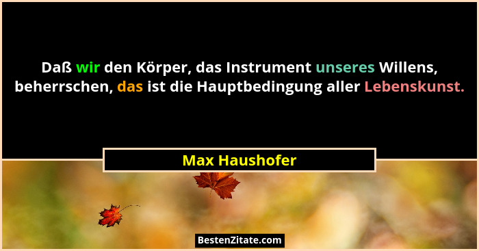 Daß wir den Körper, das Instrument unseres Willens, beherrschen, das ist die Hauptbedingung aller Lebenskunst.... - Max Haushofer