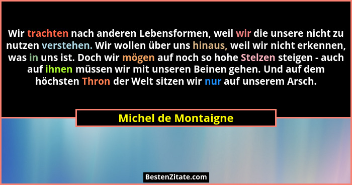 Wir trachten nach anderen Lebensformen, weil wir die unsere nicht zu nutzen verstehen. Wir wollen über uns hinaus, weil wir nich... - Michel de Montaigne