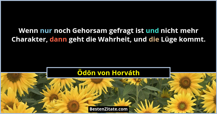 Wenn nur noch Gehorsam gefragt ist und nicht mehr Charakter, dann geht die Wahrheit, und die Lüge kommt.... - Ödön von Horváth