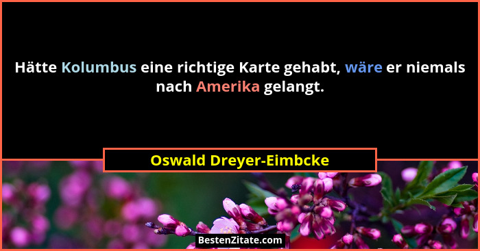 Hätte Kolumbus eine richtige Karte gehabt, wäre er niemals nach Amerika gelangt.... - Oswald Dreyer-Eimbcke