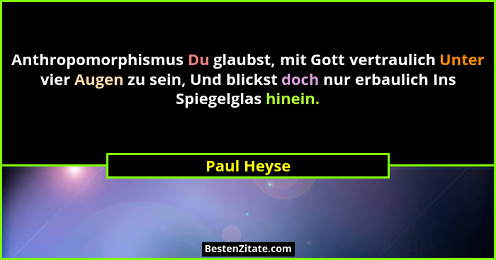 Anthropomorphismus Du glaubst, mit Gott vertraulich Unter vier Augen zu sein, Und blickst doch nur erbaulich Ins Spiegelglas hinein.... - Paul Heyse