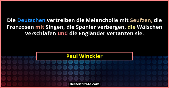 Die Deutschen vertreiben die Melancholie mit Seufzen, die Franzosen mit Singen, die Spanier verbergen, die Wälschen verschlafen und di... - Paul Winckler