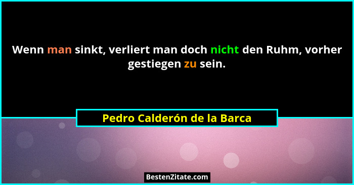 Wenn man sinkt, verliert man doch nicht den Ruhm, vorher gestiegen zu sein.... - Pedro Calderón de la Barca