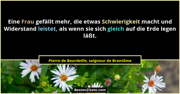 Eine Frau gefällt mehr, die etwas Schwierigkeit macht und Widerstand leistet, als wenn sie sich gleich au... - Pierre de Bourdeille, seigneur de Brantôme