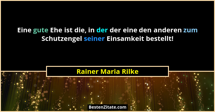 Eine gute Ehe ist die, in der der eine den anderen zum Schutzengel seiner Einsamkeit bestellt!... - Rainer Maria Rilke