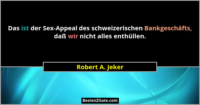 Das ist der Sex-Appeal des schweizerischen Bankgeschäfts, daß wir nicht alles enthüllen.... - Robert A. Jeker