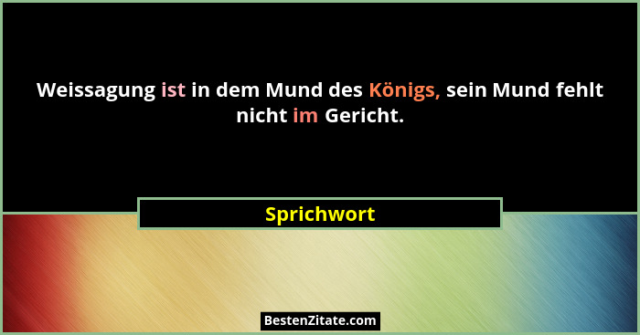 Weissagung ist in dem Mund des Königs, sein Mund fehlt nicht im Gericht.... - Sprichwort