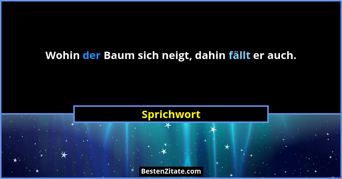 Wohin der Baum sich neigt, dahin fällt er auch.... - Sprichwort