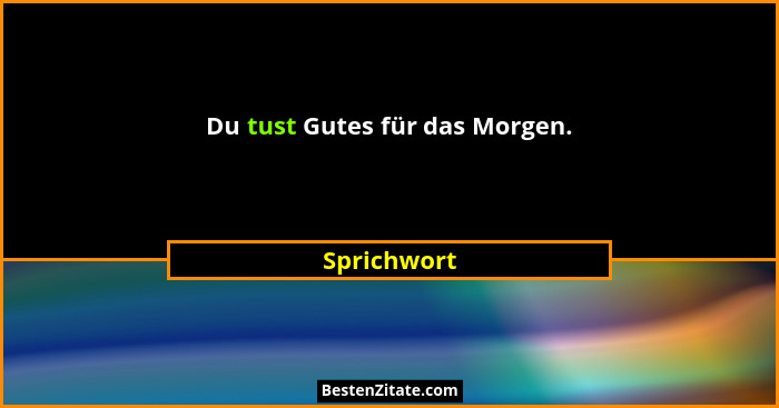 Du tust Gutes für das Morgen.... - Sprichwort