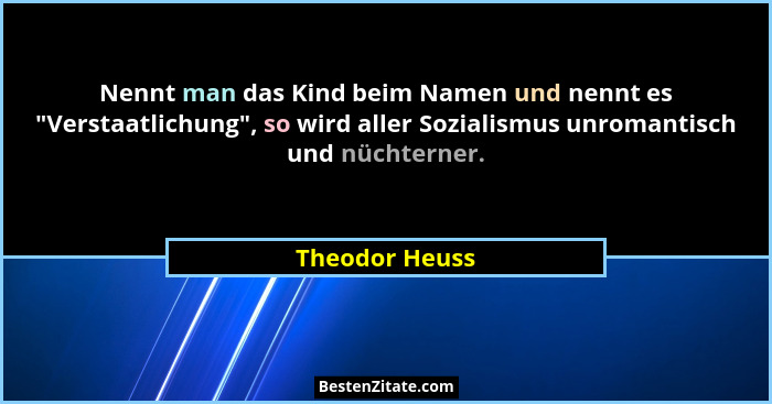 Nennt man das Kind beim Namen und nennt es "Verstaatlichung", so wird aller Sozialismus unromantisch und nüchterner.... - Theodor Heuss