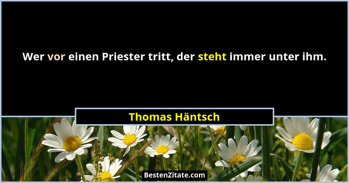 Wer vor einen Priester tritt, der steht immer unter ihm.... - Thomas Häntsch