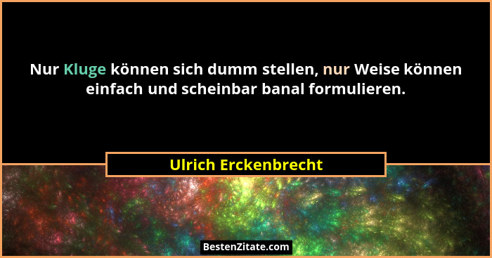Nur Kluge können sich dumm stellen, nur Weise können einfach und scheinbar banal formulieren.... - Ulrich Erckenbrecht