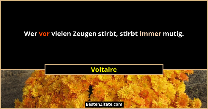Wer vor vielen Zeugen stirbt, stirbt immer mutig.... - Voltaire