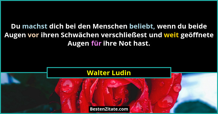 Du machst dich bei den Menschen beliebt, wenn du beide Augen vor ihren Schwächen verschließest und weit geöffnete Augen für ihre Not ha... - Walter Ludin