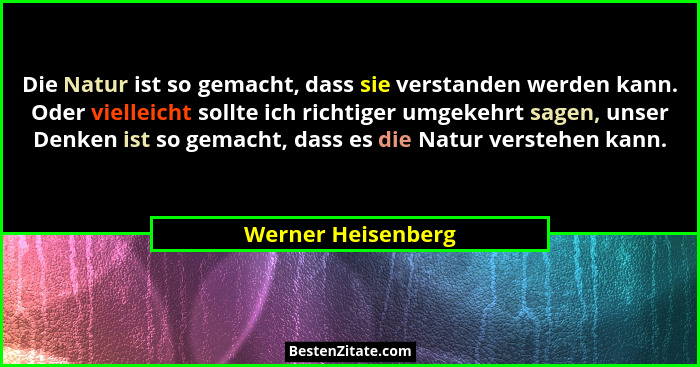 Die Natur ist so gemacht, dass sie verstanden werden kann. Oder vielleicht sollte ich richtiger umgekehrt sagen, unser Denken ist... - Werner Heisenberg
