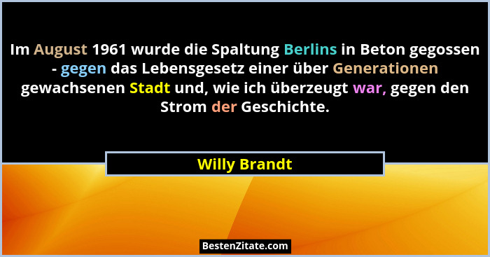 Im August 1961 wurde die Spaltung Berlins in Beton gegossen - gegen das Lebensgesetz einer über Generationen gewachsenen Stadt und, wie... - Willy Brandt