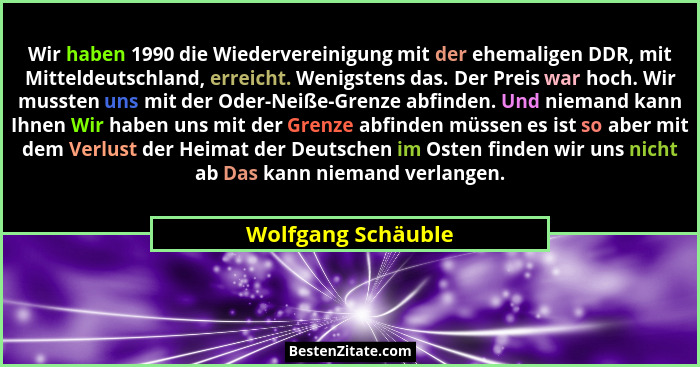 Wir haben 1990 die Wiedervereinigung mit der ehemaligen DDR, mit Mitteldeutschland, erreicht. Wenigstens das. Der Preis war hoch.... - Wolfgang Schäuble
