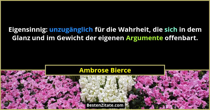 Eigensinnig: unzugänglich für die Wahrheit, die sich in dem Glanz und im Gewicht der eigenen Argumente offenbart.... - Ambrose Bierce
