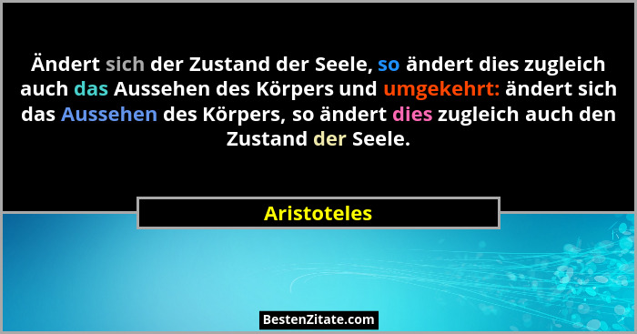 Ändert sich der Zustand der Seele, so ändert dies zugleich auch das Aussehen des Körpers und umgekehrt: ändert sich das Aussehen des Kör... - Aristoteles