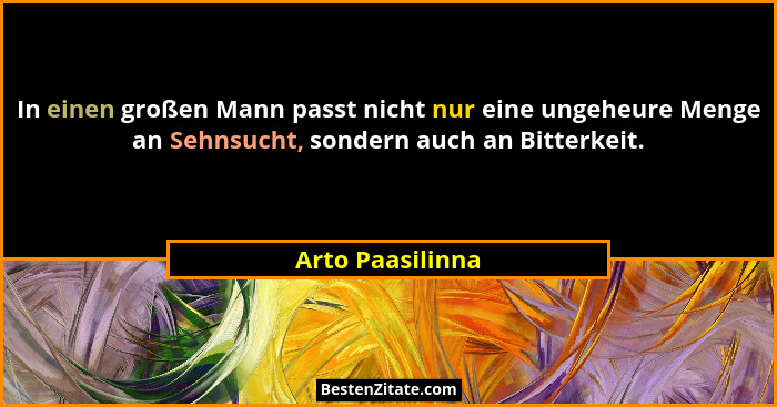 In einen großen Mann passt nicht nur eine ungeheure Menge an Sehnsucht, sondern auch an Bitterkeit.... - Arto Paasilinna