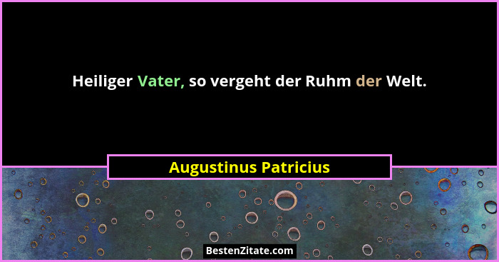 Heiliger Vater, so vergeht der Ruhm der Welt.... - Augustinus Patricius