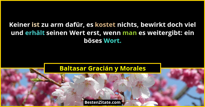 Keiner ist zu arm dafür, es kostet nichts, bewirkt doch viel und erhält seinen Wert erst, wenn man es weitergibt: ein bös... - Baltasar Gracián y Morales