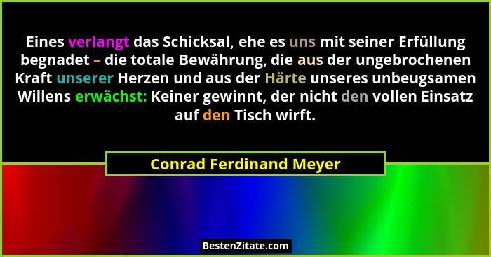Eines verlangt das Schicksal, ehe es uns mit seiner Erfüllung begnadet – die totale Bewährung, die aus der ungebrochenen Kraf... - Conrad Ferdinand Meyer