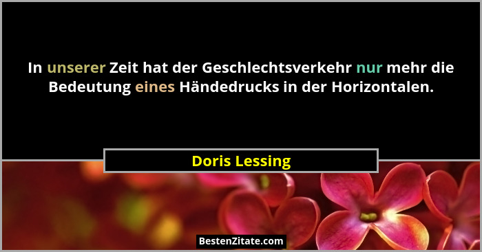 In unserer Zeit hat der Geschlechtsverkehr nur mehr die Bedeutung eines Händedrucks in der Horizontalen.... - Doris Lessing