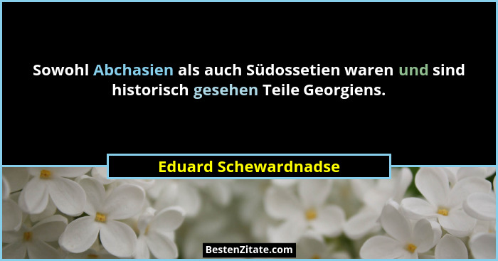 Sowohl Abchasien als auch Südossetien waren und sind historisch gesehen Teile Georgiens.... - Eduard Schewardnadse