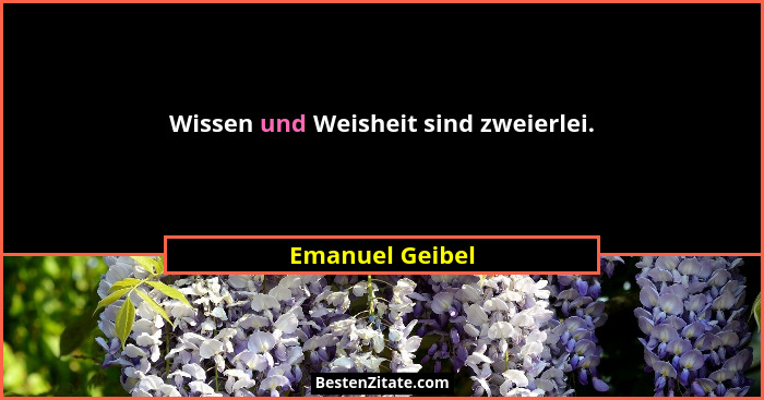 Wissen und Weisheit sind zweierlei.... - Emanuel Geibel
