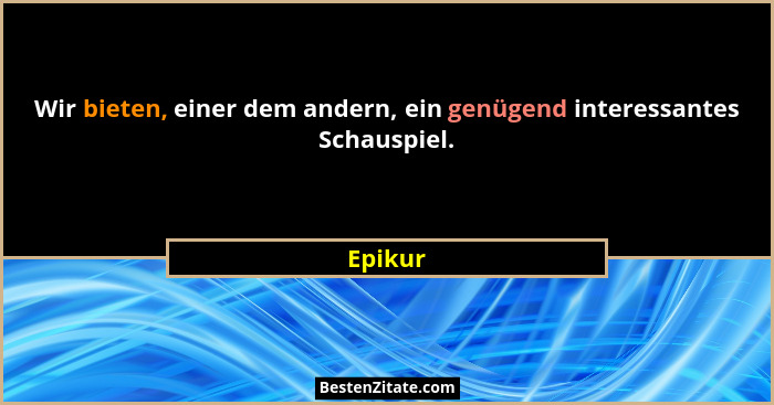 Wir bieten, einer dem andern, ein genügend interessantes Schauspiel.... - Epikur