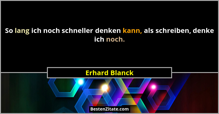 So lang ich noch schneller denken kann, als schreiben, denke ich noch.... - Erhard Blanck