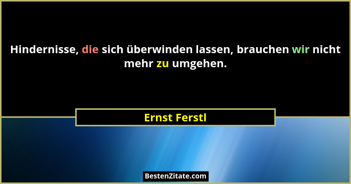 Hindernisse, die sich überwinden lassen, brauchen wir nicht mehr zu umgehen.... - Ernst Ferstl