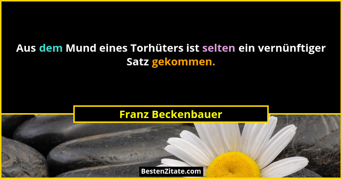 Aus dem Mund eines Torhüters ist selten ein vernünftiger Satz gekommen.... - Franz Beckenbauer