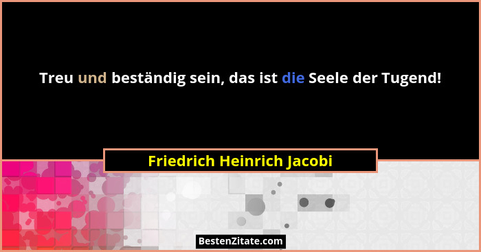 Treu und beständig sein, das ist die Seele der Tugend!... - Friedrich Heinrich Jacobi