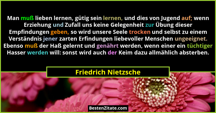 Man muß lieben lernen, gütig sein lernen, und dies von Jugend auf; wenn Erziehung und Zufall uns keine Gelegenheit zur Übung die... - Friedrich Nietzsche