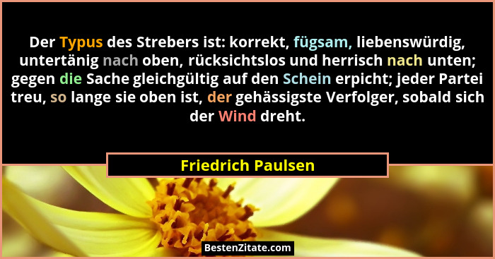 Der Typus des Strebers ist: korrekt, fügsam, liebenswürdig, untertänig nach oben, rücksichtslos und herrisch nach unten; gegen die... - Friedrich Paulsen