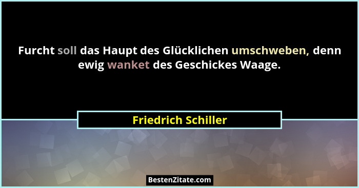 Furcht soll das Haupt des Glücklichen umschweben, denn ewig wanket des Geschickes Waage.... - Friedrich Schiller