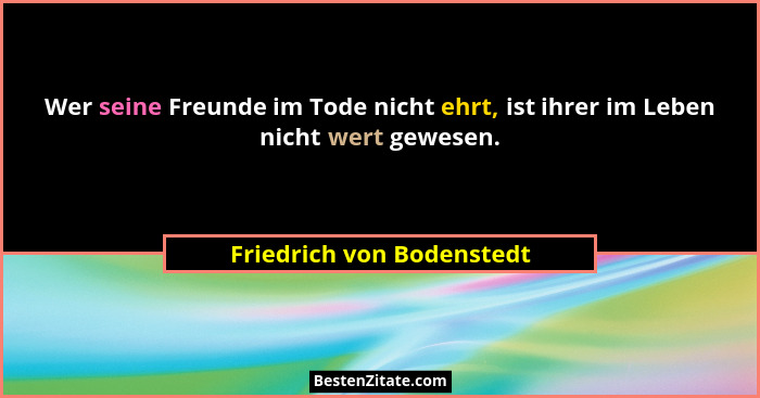 Wer seine Freunde im Tode nicht ehrt, ist ihrer im Leben nicht wert gewesen.... - Friedrich von Bodenstedt