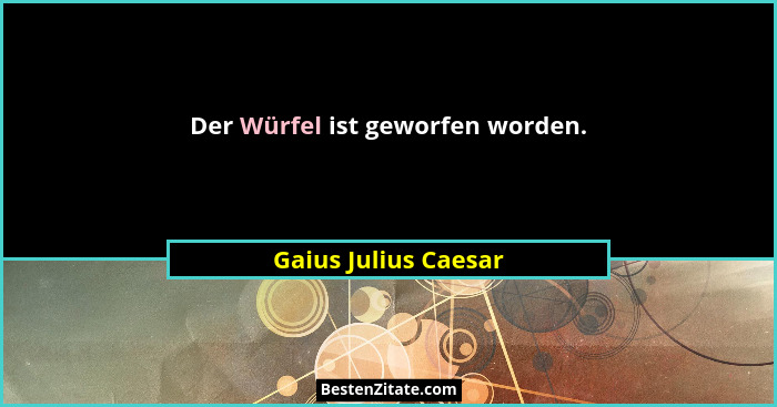 Der Würfel ist geworfen worden.... - Gaius Julius Caesar