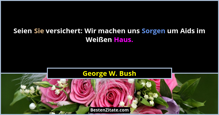 Seien Sie versichert: Wir machen uns Sorgen um Aids im Weißen Haus.... - George W. Bush