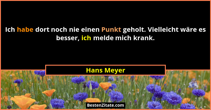 Ich habe dort noch nie einen Punkt geholt. Vielleicht wäre es besser, ich melde mich krank.... - Hans Meyer