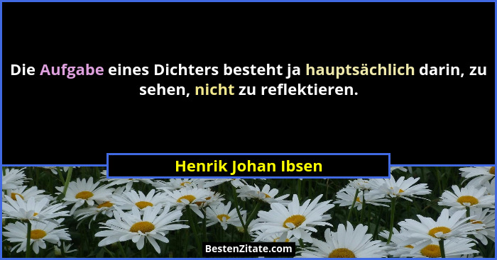 Die Aufgabe eines Dichters besteht ja hauptsächlich darin, zu sehen, nicht zu reflektieren.... - Henrik Johan Ibsen