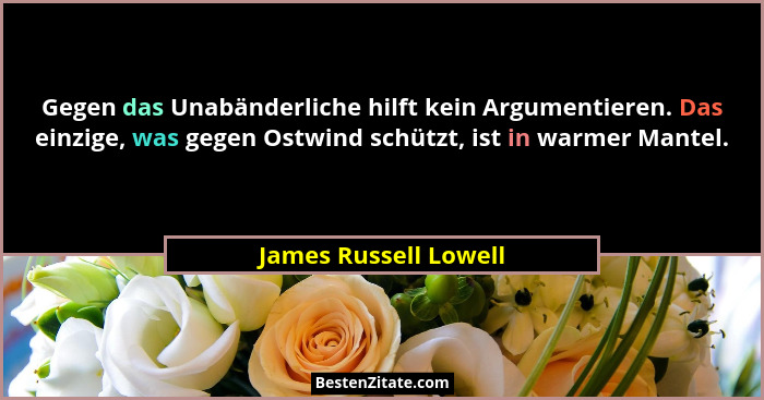 Gegen das Unabänderliche hilft kein Argumentieren. Das einzige, was gegen Ostwind schützt, ist in warmer Mantel.... - James Russell Lowell