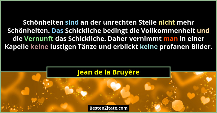 Schönheiten sind an der unrechten Stelle nicht mehr Schönheiten. Das Schickliche bedingt die Vollkommenheit und die Vernunft das... - Jean de la Bruyère