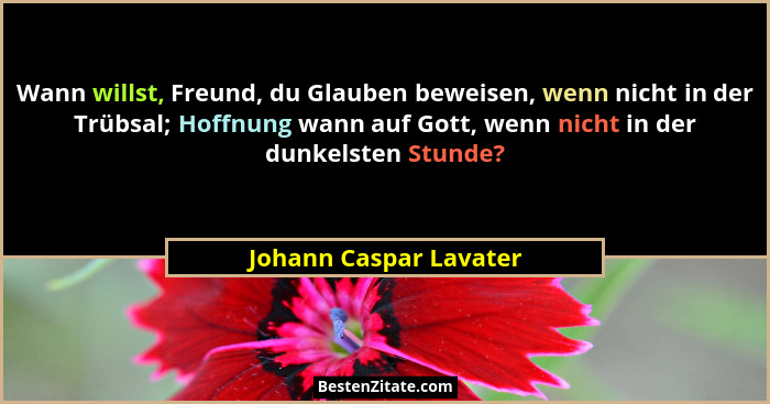 Wann willst, Freund, du Glauben beweisen, wenn nicht in der Trübsal; Hoffnung wann auf Gott, wenn nicht in der dunkelsten Stun... - Johann Caspar Lavater
