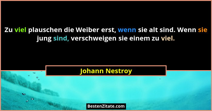 Zu viel plauschen die Weiber erst, wenn sie alt sind. Wenn sie jung sind, verschweigen sie einem zu viel.... - Johann Nestroy