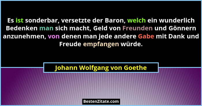 Es ist sonderbar, versetzte der Baron, welch ein wunderlich Bedenken man sich macht, Geld von Freunden und Gönnern anzune... - Johann Wolfgang von Goethe