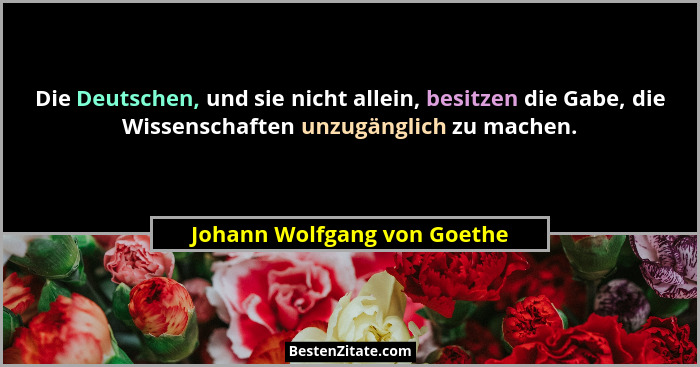Die Deutschen, und sie nicht allein, besitzen die Gabe, die Wissenschaften unzugänglich zu machen.... - Johann Wolfgang von Goethe