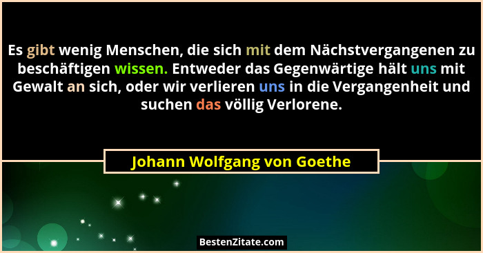 Es gibt wenig Menschen, die sich mit dem Nächstvergangenen zu beschäftigen wissen. Entweder das Gegenwärtige hält uns mit... - Johann Wolfgang von Goethe